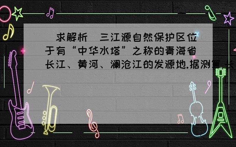 （求解析）三江源自然保护区位于有“中华水塔”之称的青海省长江、黄河、澜沧江的发源地.据测算,长江总水量的25%、黄河总水量的49%、澜沧江总水量的15%都来自这里.这里是世界海拔最高