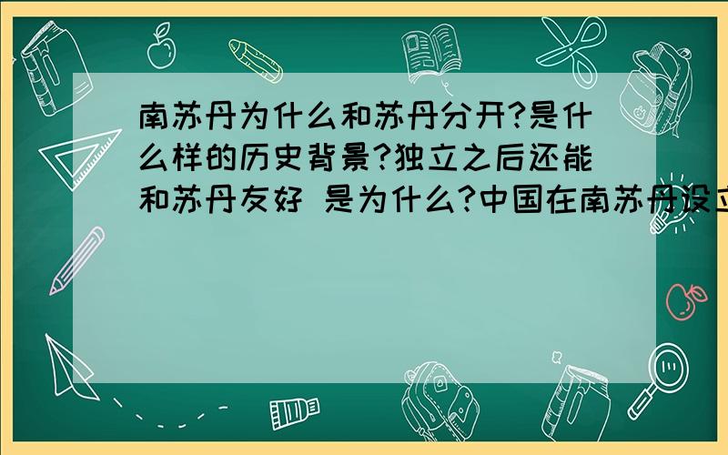 南苏丹为什么和苏丹分开?是什么样的历史背景?独立之后还能和苏丹友好 是为什么?中国在南苏丹设立大使馆 是南苏丹第一个外国使馆吗?