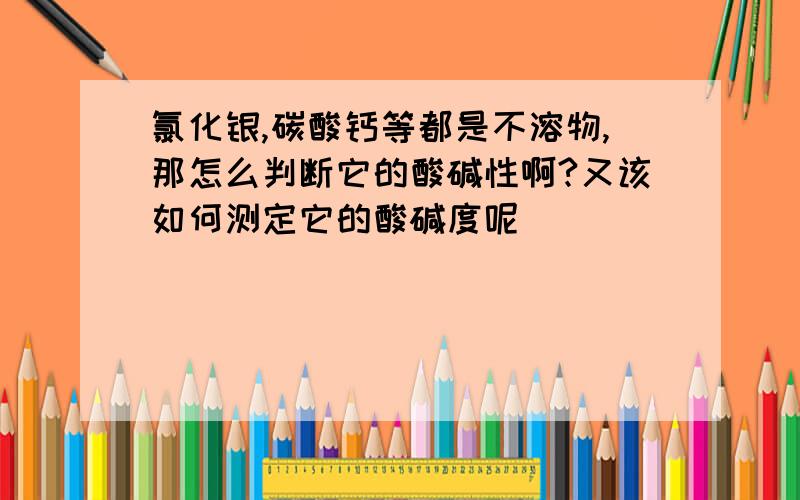 氯化银,碳酸钙等都是不溶物,那怎么判断它的酸碱性啊?又该如何测定它的酸碱度呢