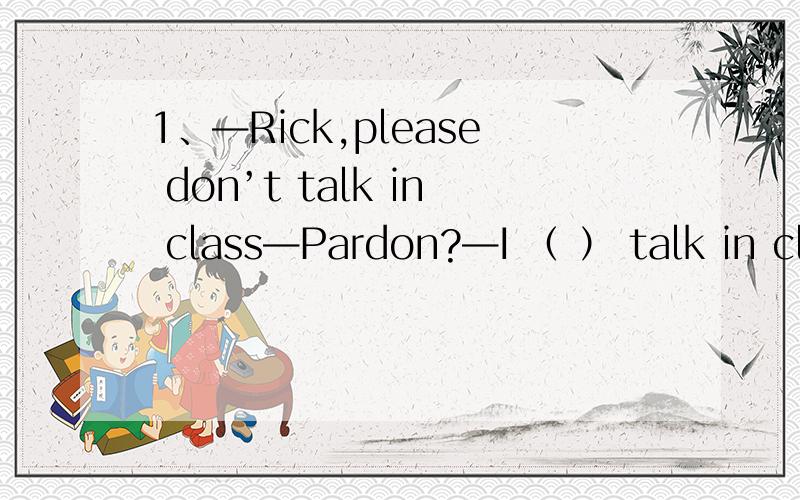 1、—Rick,please don’t talk in class—Pardon?—I （ ） talk in classA、tell you not to B、told you not to2、Dorothy said that she （ ） New YorkA、has never gone to B、had never been to C、has never been to D、had never gone to理由