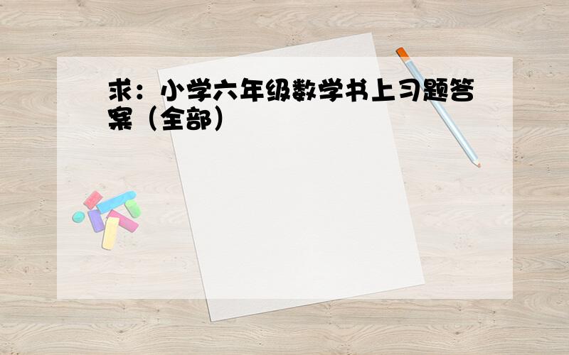 求：小学六年级数学书上习题答案（全部）