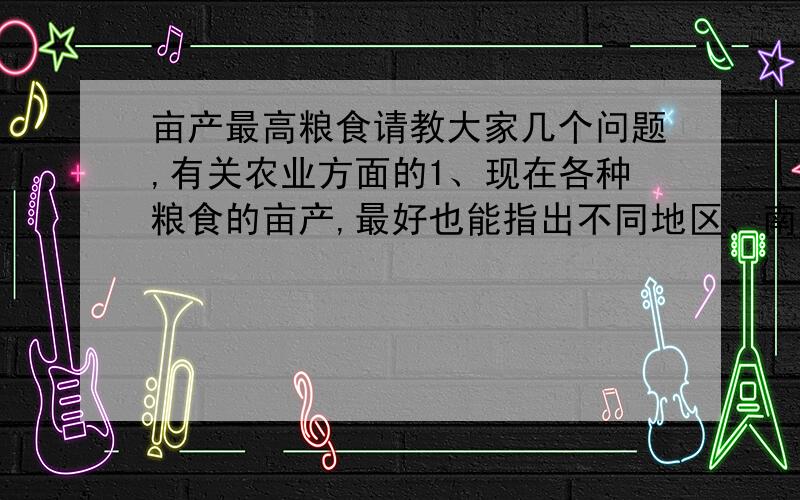 亩产最高粮食请教大家几个问题,有关农业方面的1、现在各种粮食的亩产,最好也能指出不同地区、南北的差异（这里的粮食包括各类淀粉作物,包括马铃薯红薯等各类番薯,请至少指出大米、