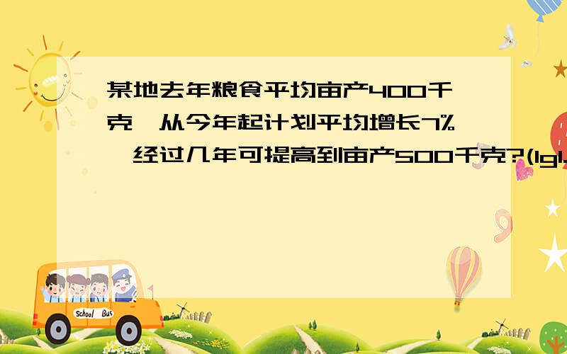 某地去年粮食平均亩产400千克,从今年起计划平均增长7%,经过几年可提高到亩产500千克?(1g1.07=0.0294)