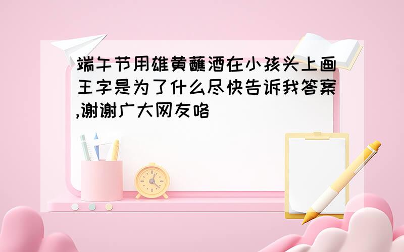 端午节用雄黄蘸酒在小孩头上画王字是为了什么尽快告诉我答案,谢谢广大网友咯