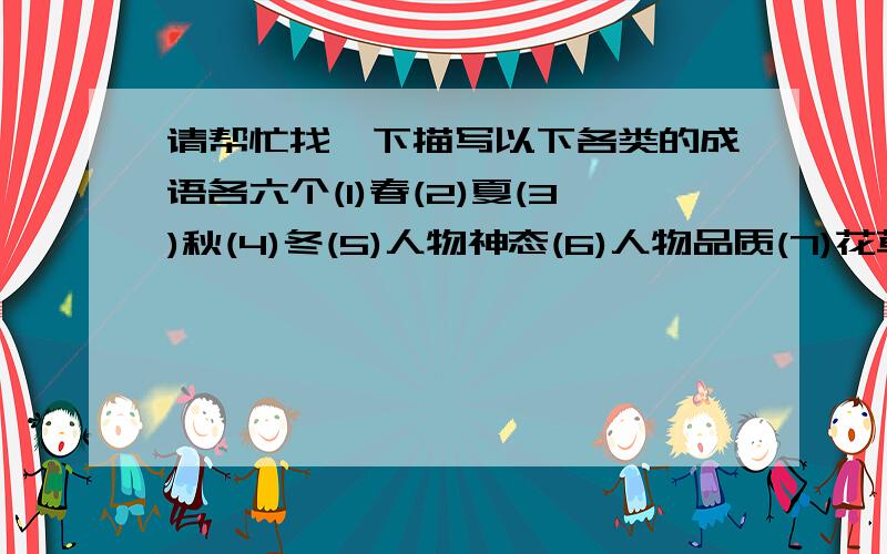 请帮忙找一下描写以下各类的成语各六个(1)春(2)夏(3)秋(4)冬(5)人物神态(6)人物品质(7)花草树木(8)小鸟流水(9)人物心情(10)人物语言