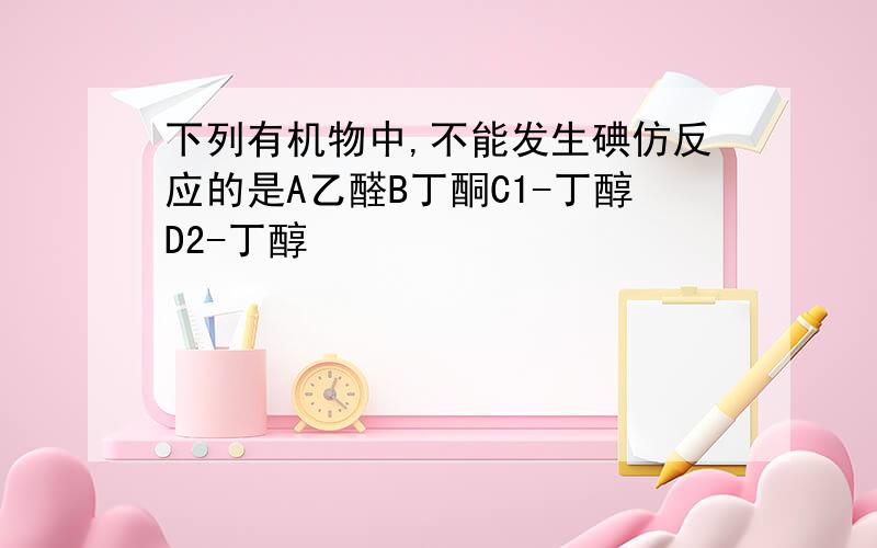 下列有机物中,不能发生碘仿反应的是A乙醛B丁酮C1-丁醇D2-丁醇