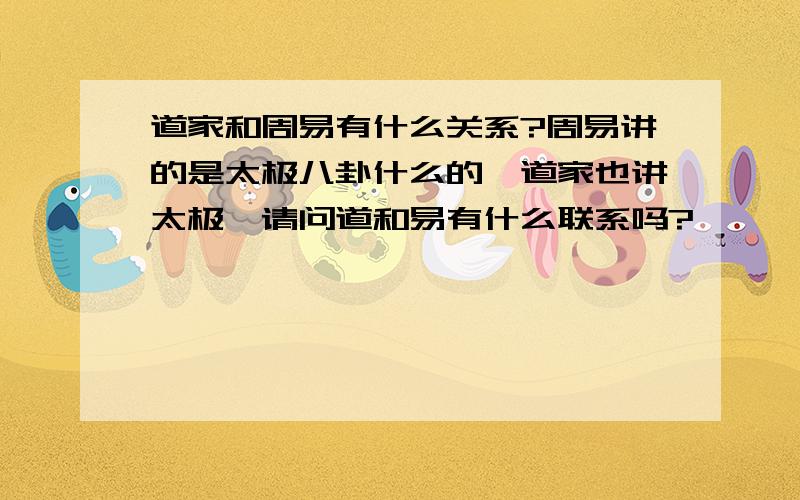 道家和周易有什么关系?周易讲的是太极八卦什么的,道家也讲太极,请问道和易有什么联系吗?