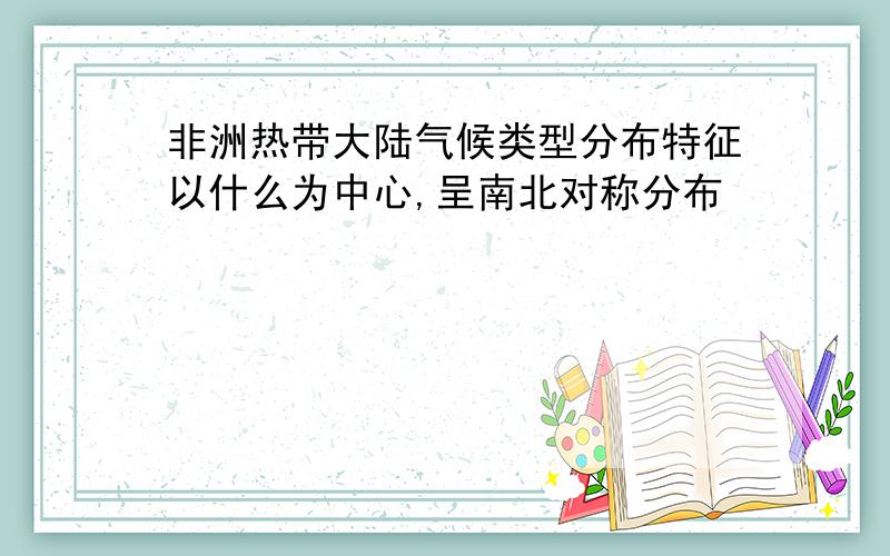 非洲热带大陆气候类型分布特征以什么为中心,呈南北对称分布