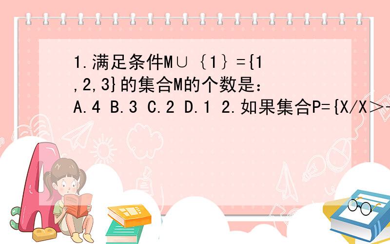 1.满足条件M∪｛1｝={1,2,3}的集合M的个数是：A.4 B.3 C.2 D.1 2.如果集合P={X/X＞-1｝,那么 ：A.0包含于P B.{0}∈P C.空集∈P D.{0}包含于P 3.若集合A,B,C满足A∩B=A,B∪C=C,则A与C之间的关系必定是：A.A真包