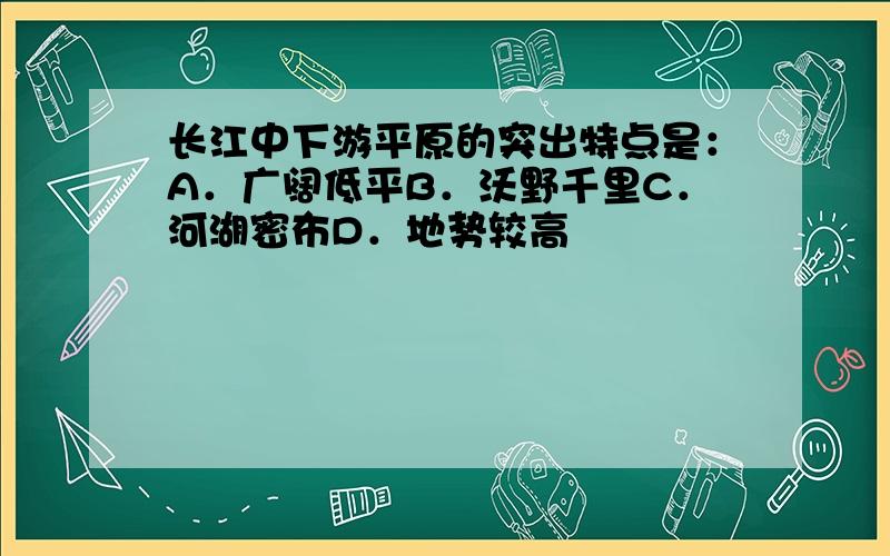 长江中下游平原的突出特点是：A．广阔低平B．沃野千里C．河湖密布D．地势较高