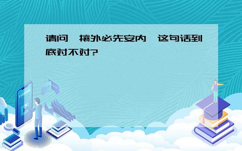 请问,攘外必先安内,这句话到底对不对?