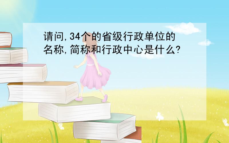 请问,34个的省级行政单位的名称,简称和行政中心是什么?