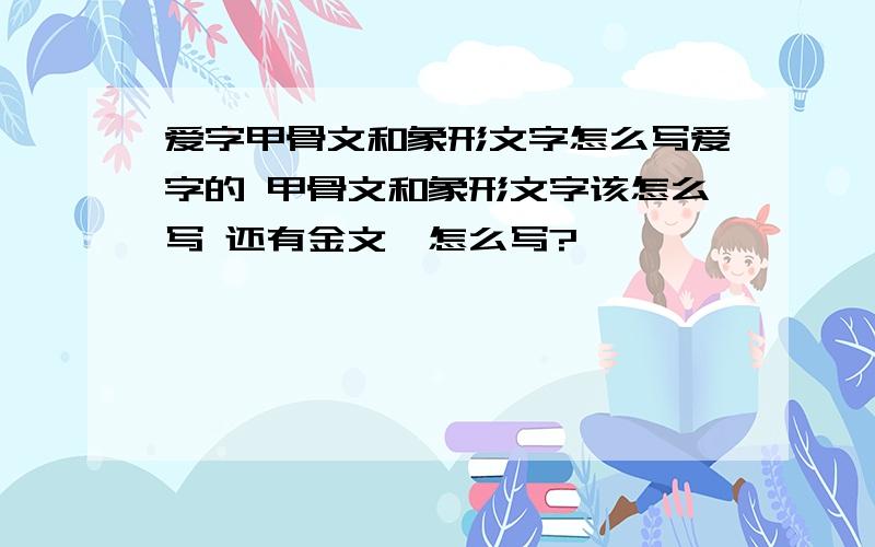 爱字甲骨文和象形文字怎么写爱字的 甲骨文和象形文字该怎么写 还有金文,怎么写?