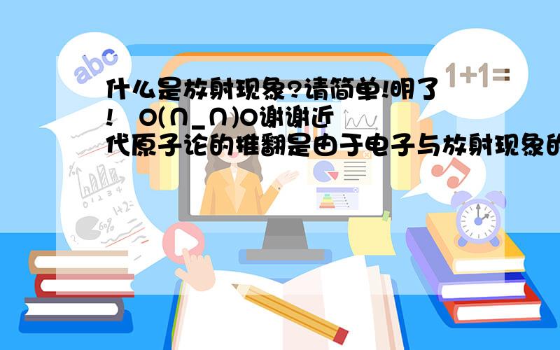 什么是放射现象?请简单!明了!   O(∩_∩)O谢谢近代原子论的推翻是由于电子与放射现象的发现，可不明白的是好像此放射现象非彼放射现象。。。。。。  不是那个什么粒子散射实验。。。。