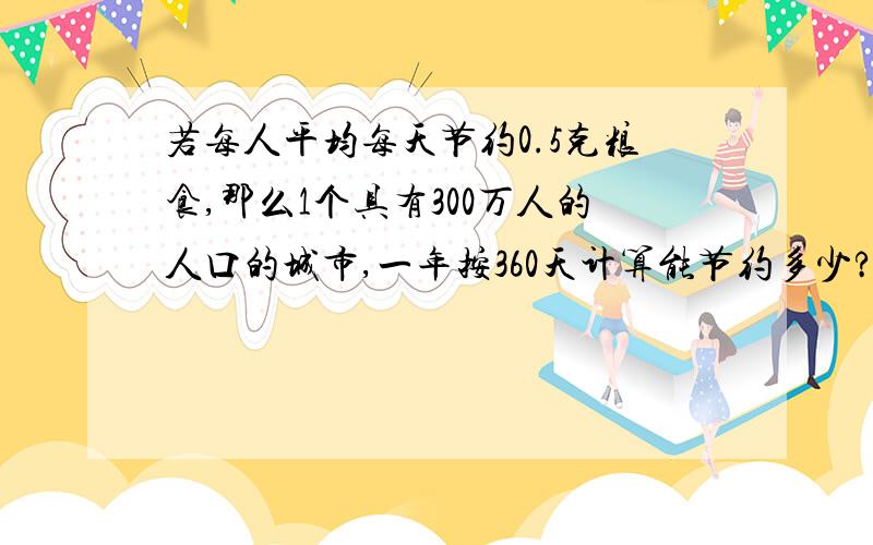 若每人平均每天节约0.5克粮食,那么1个具有300万人的人口的城市,一年按360天计算能节约多少?3Q