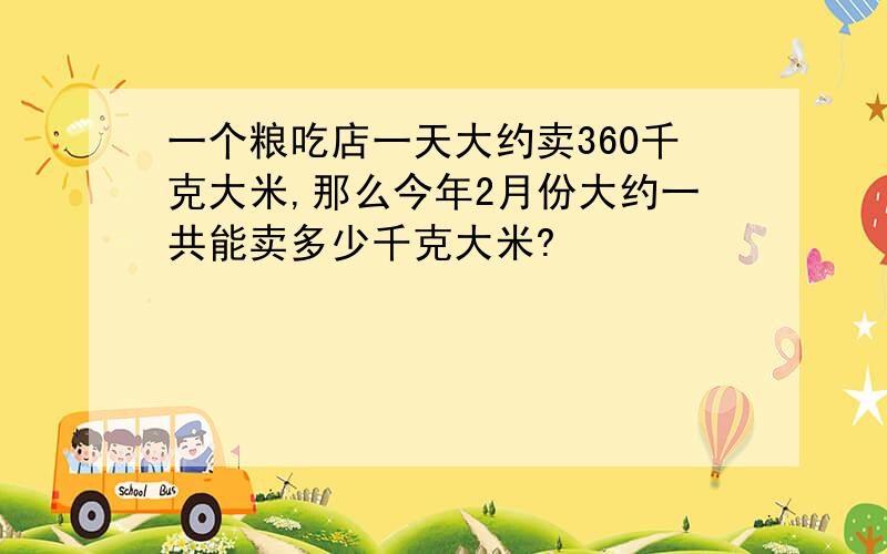 一个粮吃店一天大约卖360千克大米,那么今年2月份大约一共能卖多少千克大米?