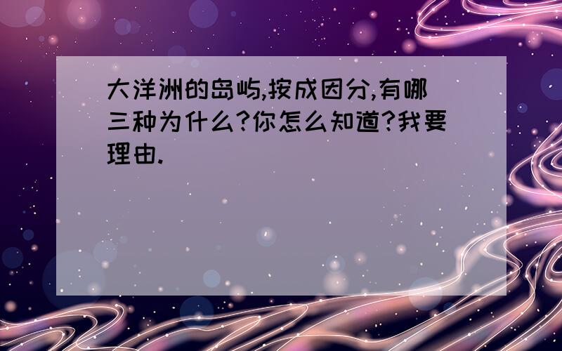 大洋洲的岛屿,按成因分,有哪三种为什么?你怎么知道?我要理由.