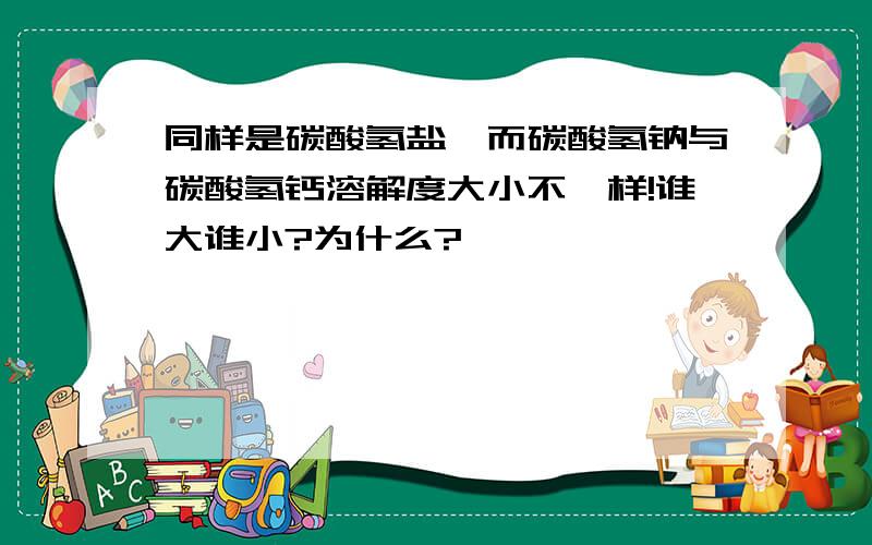 同样是碳酸氢盐,而碳酸氢钠与碳酸氢钙溶解度大小不一样!谁大谁小?为什么?