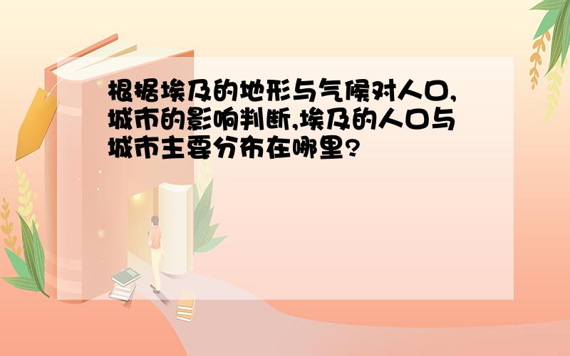 根据埃及的地形与气候对人口,城市的影响判断,埃及的人口与城市主要分布在哪里?