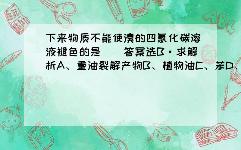 下来物质不能使溴的四氯化碳溶液褪色的是（）答案选B·求解析A、重油裂解产物B、植物油C、苯D、石蜡油分解产生的气体