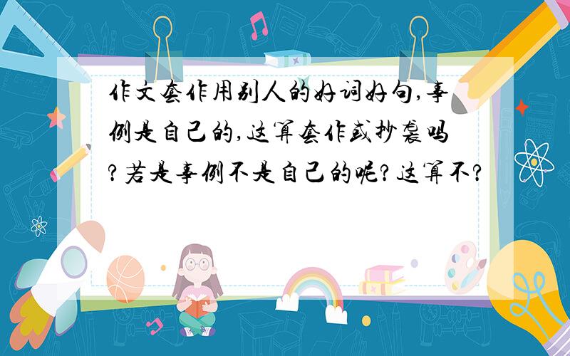 作文套作用别人的好词好句,事例是自己的,这算套作或抄袭吗?若是事例不是自己的呢?这算不?