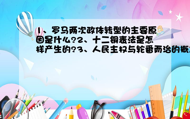 1、罗马两次政体转型的主要原因是什么?2、十二铜表法是怎样产生的?3、人民主权与轮番而治的概念是什么?4、唐代后期分裂局面出现的原因是什么?5、汉唐宋元明清的权力中枢机构分别是什