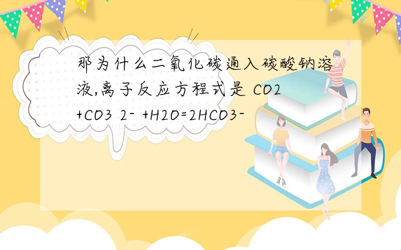 那为什么二氧化碳通入碳酸钠溶液,离子反应方程式是 CO2+CO3 2- +H2O=2HCO3-