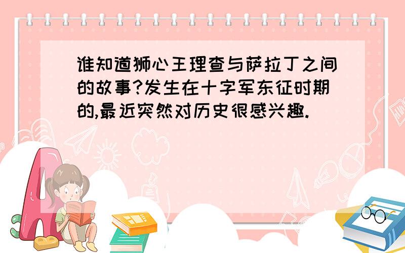 谁知道狮心王理查与萨拉丁之间的故事?发生在十字军东征时期的,最近突然对历史很感兴趣.