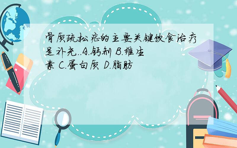 骨质疏松症的主要关键饮食治疗是补充..A.钙剂 B.维生素 C.蛋白质 D.脂肪