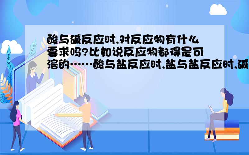 酸与碱反应时,对反应物有什么要求吗?比如说反应物都得是可溶的……酸与盐反应时,盐与盐反应时,碱与盐反应时,我主要问的就是可溶性的规定,