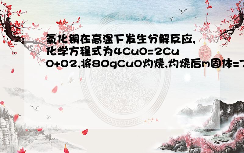 氧化铜在高温下发生分解反应,化学方程式为4CuO=2CuO+O2,将80gCuO灼烧,灼烧后m固体=73.6g,求CuO的分解率