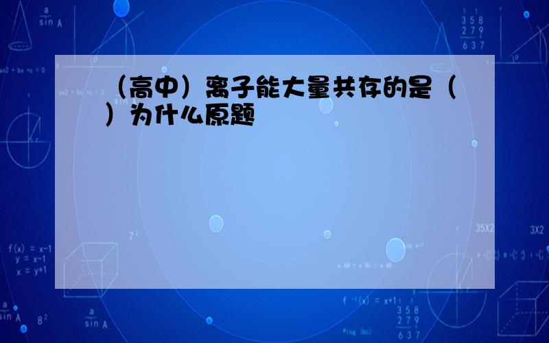 （高中）离子能大量共存的是（）为什么原题