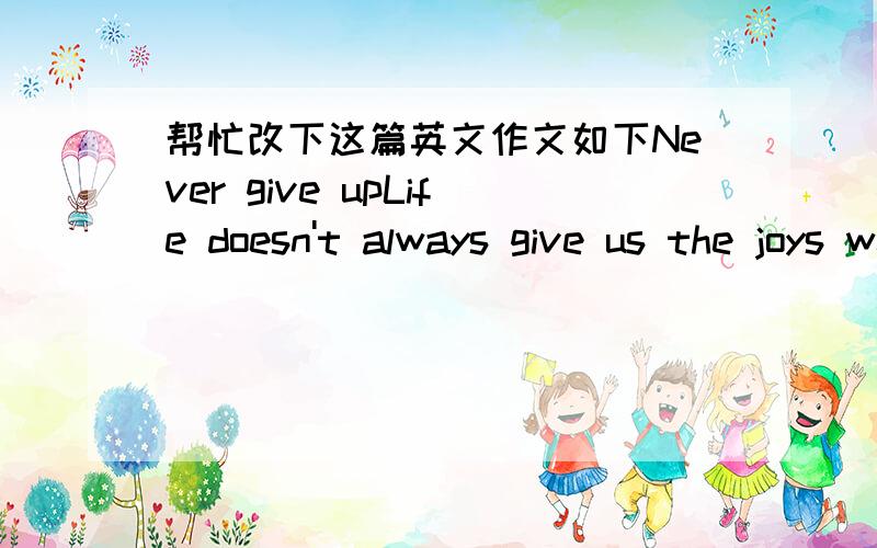 帮忙改下这篇英文作文如下Never give upLife doesn't always give us the joys we want.Sometimes,we tried our best but still lost the competition.What should we do to deal with this problem?The best answer is never giving up.Last year,in the m