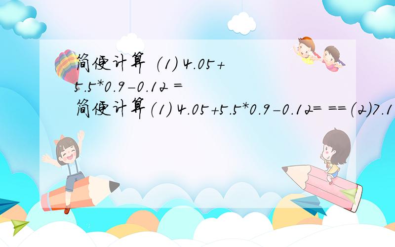 简便计算 （1） 4.05+5.5*0.9-0.12 =简便计算（1） 4.05+5.5*0.9-0.12= ==（2）7.12*6.3-7.12+4.7*7.12====（3）3.2*（0.5+0.5／0.1）====能简便就简便!不要漏题?