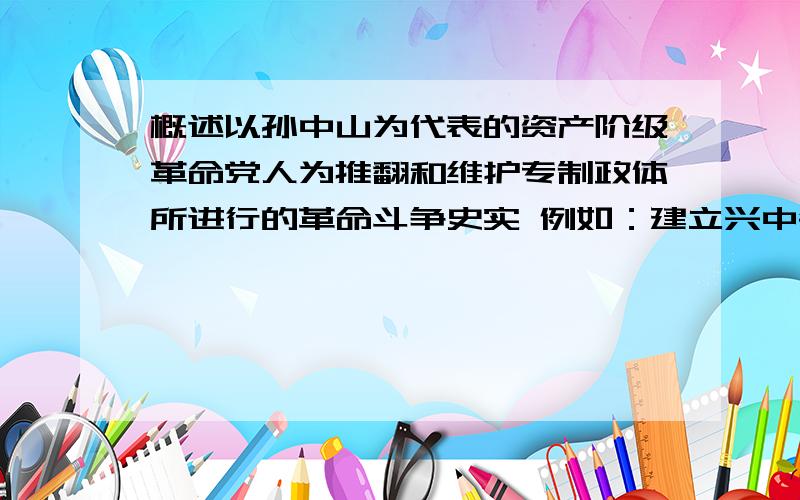 概述以孙中山为代表的资产阶级革命党人为推翻和维护专制政体所进行的革命斗争史实 例如：建立兴中会