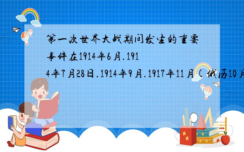 第一次世界大战期间发生的重要事件在1914年6月.1914年7月28日.1914年9月.1917年11月(俄历10月).1918年11月11日都各发生了什么重要哦事件?很急哦!SOS!