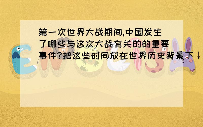 第一次世界大战期间,中国发生了哪些与这次大战有关的的重要事件?把这些时间放在世界历史背景下↓进行评价和分析.提示：评价思路：①国家的经济实力与在世界上政治地位的关系；②世