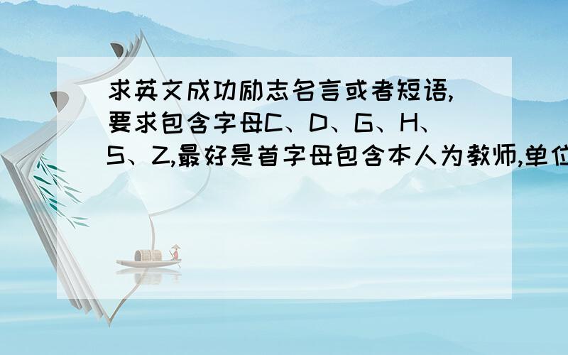 求英文成功励志名言或者短语,要求包含字母C、D、G、H、S、Z,最好是首字母包含本人为教师,单位组织小组学习交流,每个小组要有自己的组名.现在我们学校学生都在进行这样的模式,小组学习.