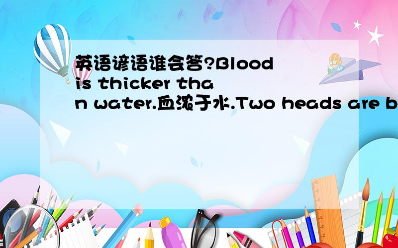 英语谚语谁会答?Blood is thicker than water.血浓于水.Two heads are better than one.三个臭皮匠,顶个诸葛亮.East or west,home is best.东好西好,还是家里最好.A friend is easier lost than found.得朋友难,失朋友易.A good