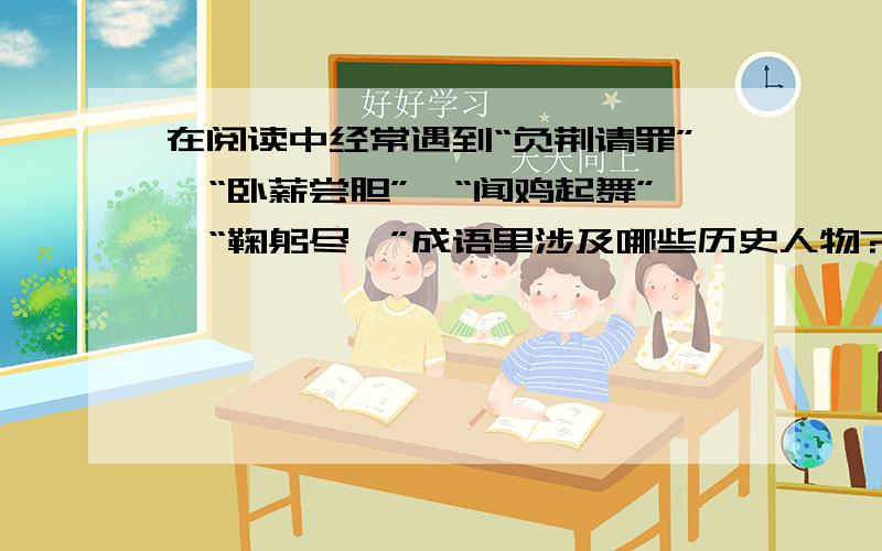 在阅读中经常遇到“负荆请罪”、“卧薪尝胆”、“闻鸡起舞”、“鞠躬尽瘁”成语里涉及哪些历史人物?