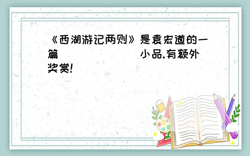 《西湖游记两则》是袁宏道的一篇_______小品.有额外奖赏!