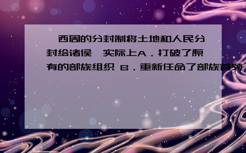 、西周的分封制将土地和人民分封给诸侯,实际上A．打破了原有的部族组织 B．重新任命了部族首领 C．重建了新的生产关系 D．促进了华夏民族融合