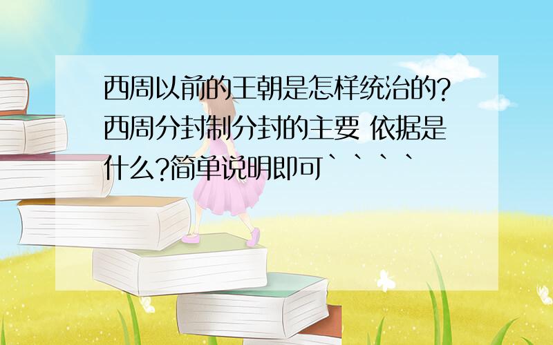 西周以前的王朝是怎样统治的?西周分封制分封的主要 依据是什么?简单说明即可````