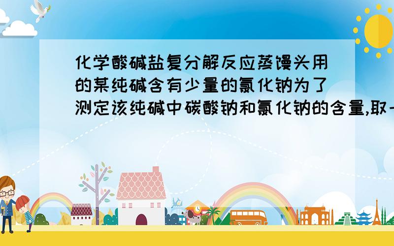 化学酸碱盐复分解反应蒸馒头用的某纯碱含有少量的氯化钠为了测定该纯碱中碳酸钠和氯化钠的含量,取一定量的该纯碱样品全部溶解在100g水中,在加入氯化钠溶液141g恰好完全反映,经过滤,干