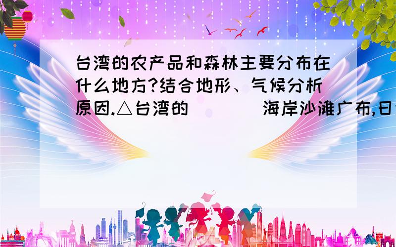 台湾的农产品和森林主要分布在什么地方?结合地形、气候分析原因.△台湾的____海岸沙滩广布,日照充足,雨水较少,是我国重要的海盐产区. △分析台湾森林树种十分丰富的原因 △台湾有那些