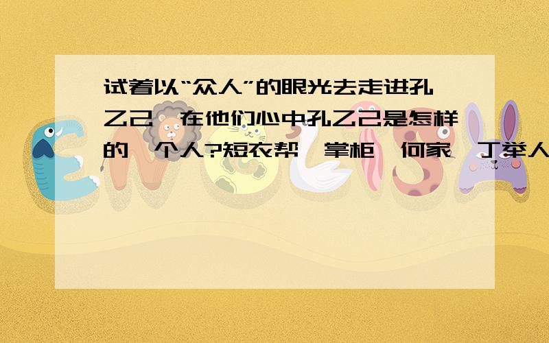 试着以“众人”的眼光去走进孔乙己,在他们心中孔乙己是怎样的一个人?短衣帮、掌柜、何家、丁举人、小伙计（我）、邻家孩子