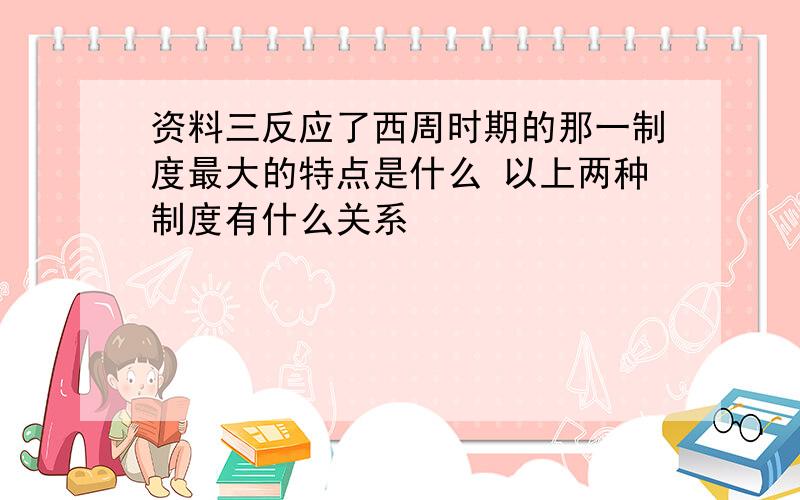 资料三反应了西周时期的那一制度最大的特点是什么 以上两种制度有什么关系