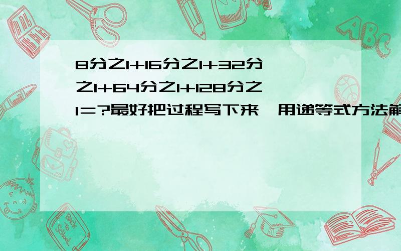 8分之1+16分之1+32分之1+64分之1+128分之1＝?最好把过程写下来,用递等式方法解答.用简便方法计算.