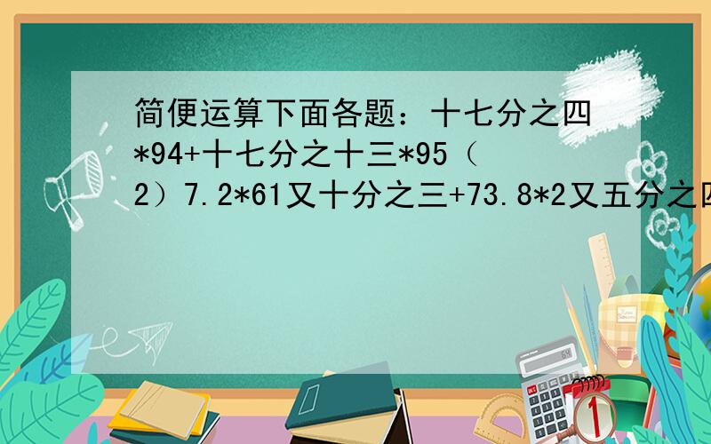 简便运算下面各题：十七分之四*94+十七分之十三*95（2）7.2*61又十分之三+73.8*2又五分之四