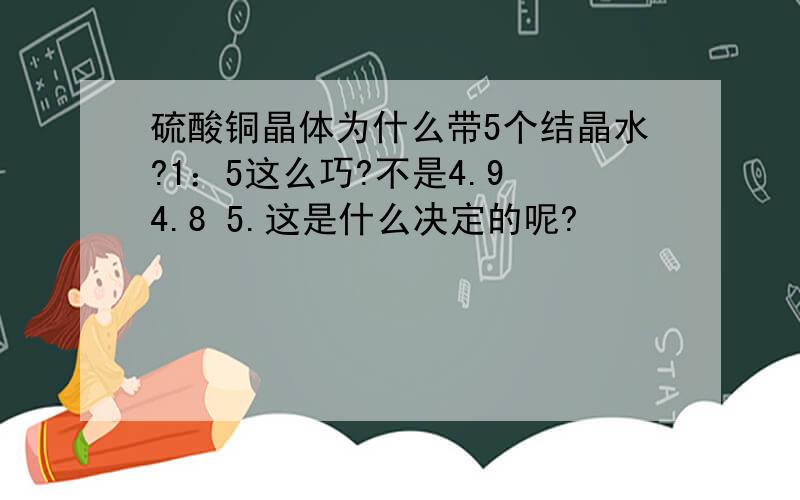 硫酸铜晶体为什么带5个结晶水?1：5这么巧?不是4.9 4.8 5.这是什么决定的呢?